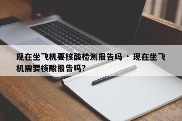 现在坐飞机要核酸检测报告吗 · 现在坐飞机需要核酸报告吗?