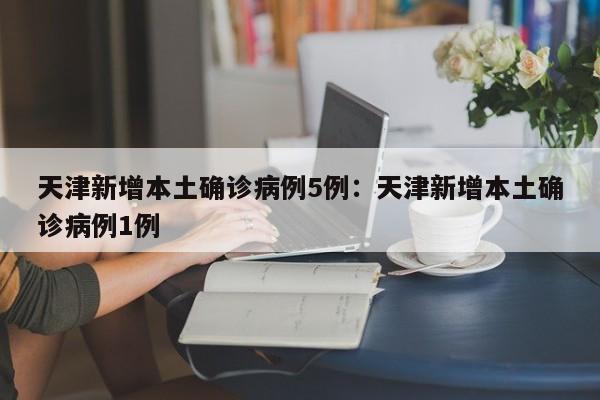 天津新增本土确诊病例5例:天津新增本土确诊病例1例