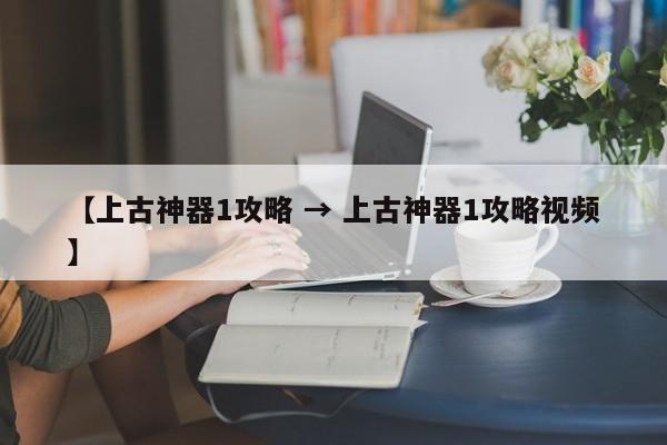 【上古神器1攻略 → 上古神器1攻略视频】