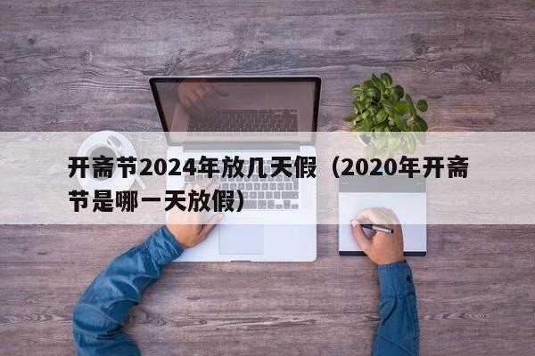 开斋节2024年放几天假(2020年开斋节是哪一天放假)