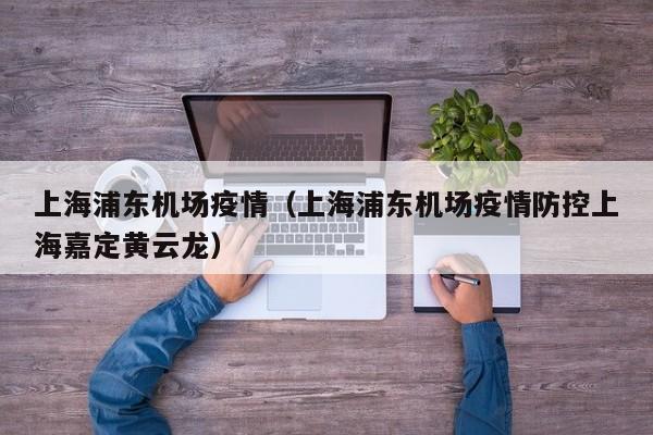 上海浦东机场疫情(上海浦东机场疫情防控上海嘉定黄云龙)