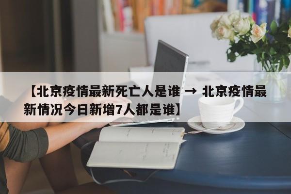 【北京疫情最新死亡人是谁 → 北京疫情最新情况今日新增7人都是谁】