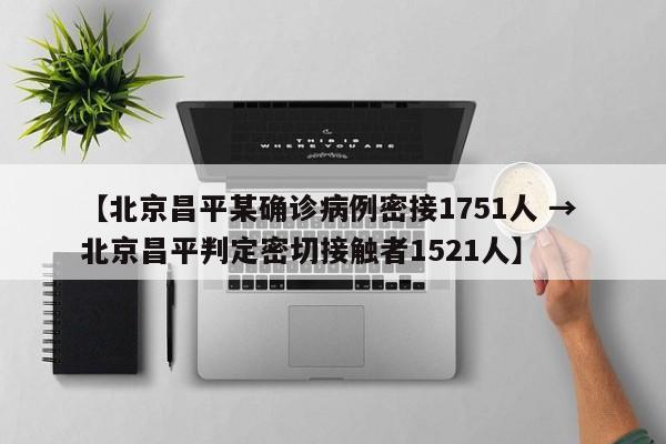 【北京昌平某确诊病例密接1751人 → 北京昌平判定密切接触者1521人】