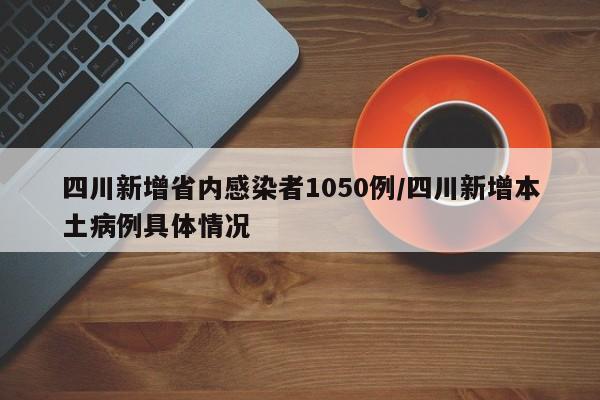 四川新增省内感染者1050例/四川新增本土病例具体情况