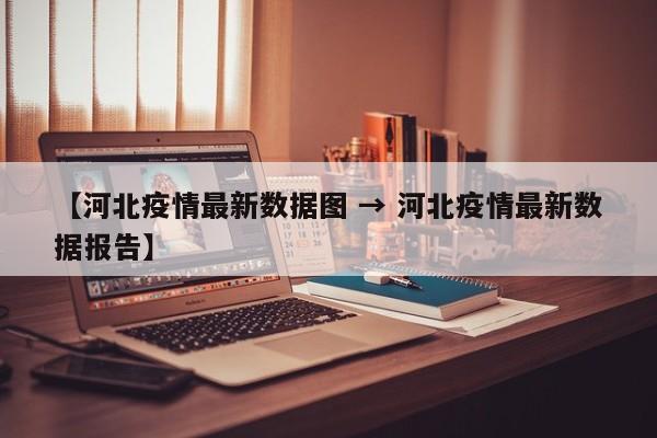 【河北疫情最新数据图 → 河北疫情最新数据报告】