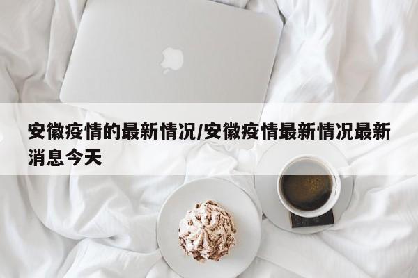 安徽疫情的最新情况/安徽疫情最新情况最新消息今天