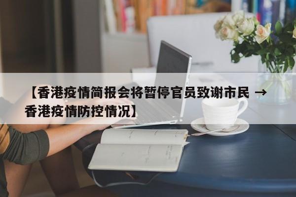 【香港疫情简报会将暂停官员致谢市民 → 香港疫情防控情况】