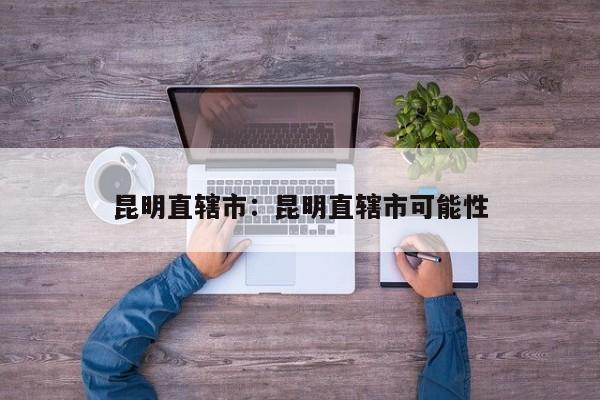 昆明直辖市:昆明直辖市可能性