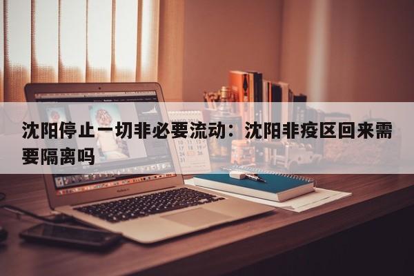 沈阳停止一切非必要流动:沈阳非疫区回来需要隔离吗