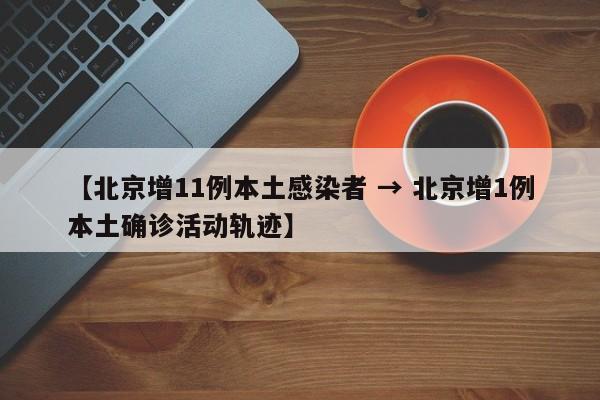 【北京增11例本土感染者 → 北京增1例本土确诊活动轨迹】