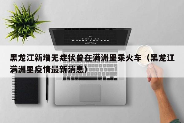 黑龙江新增无症状曾在满洲里乘火车(黑龙江满洲里疫情最新消息)