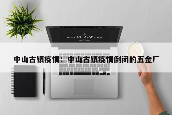 中山古镇疫情:中山古镇疫情倒闭的五金厂