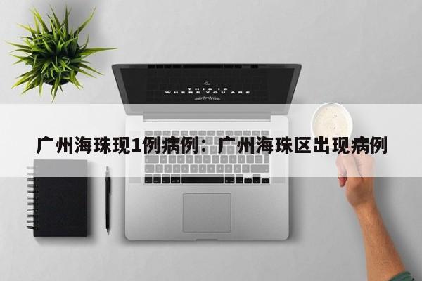 广州海珠现1例病例:广州海珠区出现病例