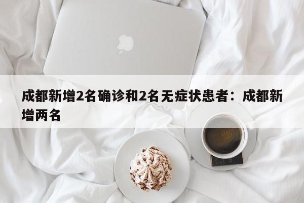 成都新增2名确诊和2名无症状患者:成都新增两名