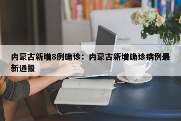 内蒙古新增8例确诊:内蒙古新增确诊病例最新通报