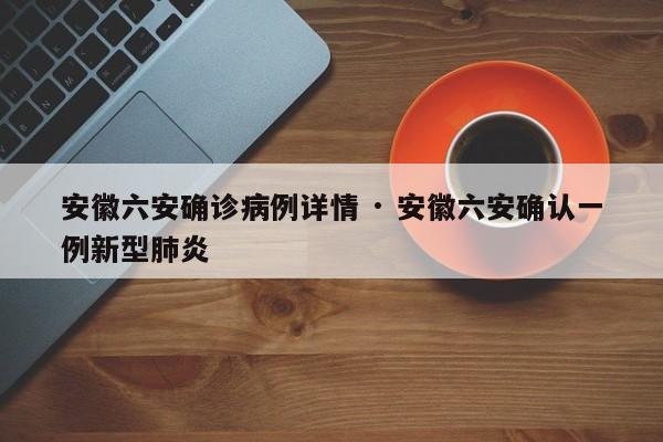 安徽六安确诊病例详情 · 安徽六安确认一例新型肺炎
