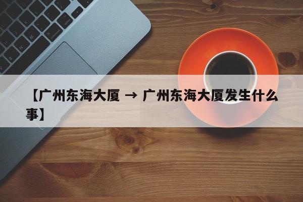【广州东海大厦 → 广州东海大厦发生什么事】