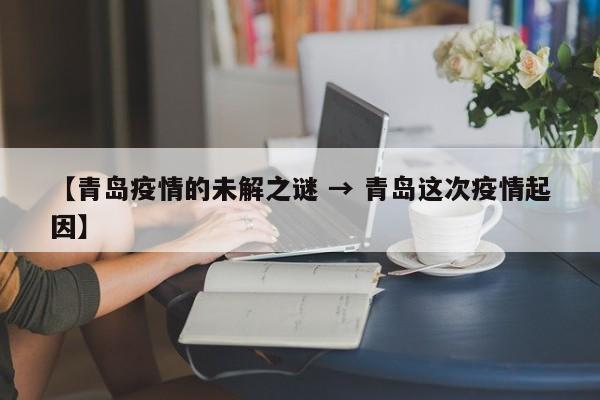 【青岛疫情的未解之谜 → 青岛这次疫情起因】