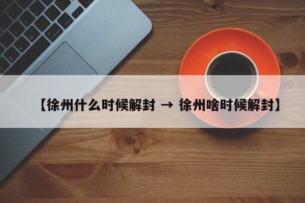 【徐州什么时候解封 → 徐州啥时候解封】