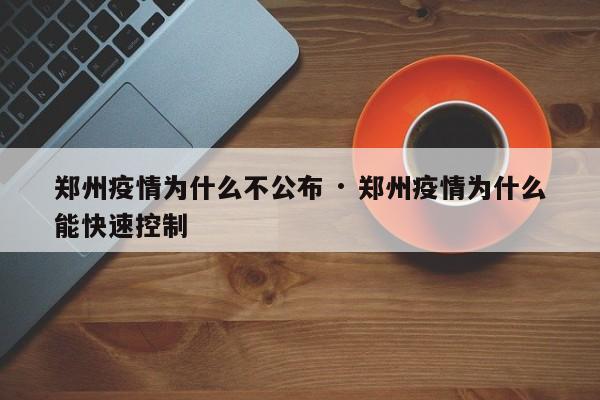 郑州疫情为什么不公布 · 郑州疫情为什么能快速控制