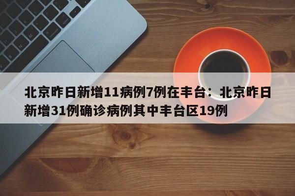 北京昨日新增11病例7例在丰台:北京昨日新增31例确诊病例其中丰台区19例