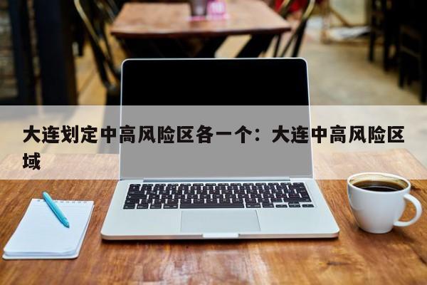 大连划定中高风险区各一个:大连中高风险区域