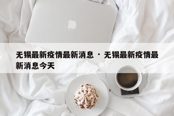 无锡最新疫情最新消息 · 无锡最新疫情最新消息今天