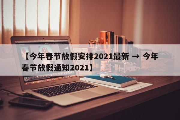 【今年春节放假安排2021最新 → 今年春节放假通知2021】