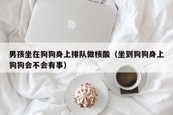男孩坐在狗狗身上排队做核酸(坐到狗狗身上狗狗会不会有事)