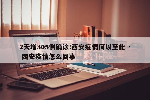 2天增305例确诊:西安疫情何以至此 · 西安疫情怎么回事