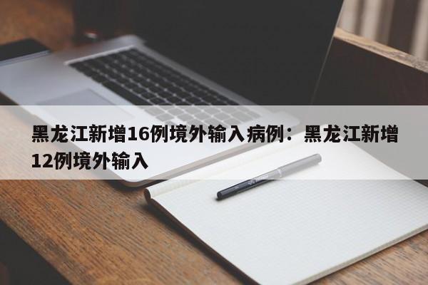 黑龙江新增16例境外输入病例:黑龙江新增12例境外输入