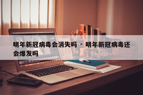 明年新冠病毒会消失吗 · 明年新冠病毒还会爆发吗