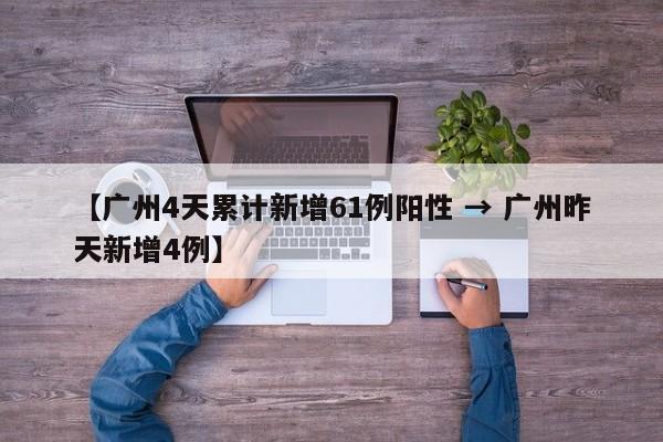 【广州4天累计新增61例阳性 → 广州昨天新增4例】
