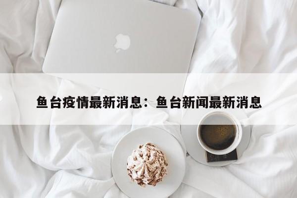 鱼台疫情最新消息:鱼台新闻最新消息