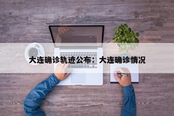 大连确诊轨迹公布:大连确诊情况