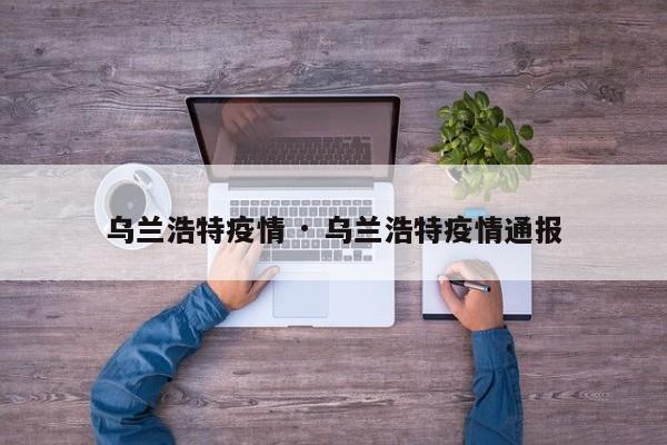 乌兰浩特疫情 · 乌兰浩特疫情通报