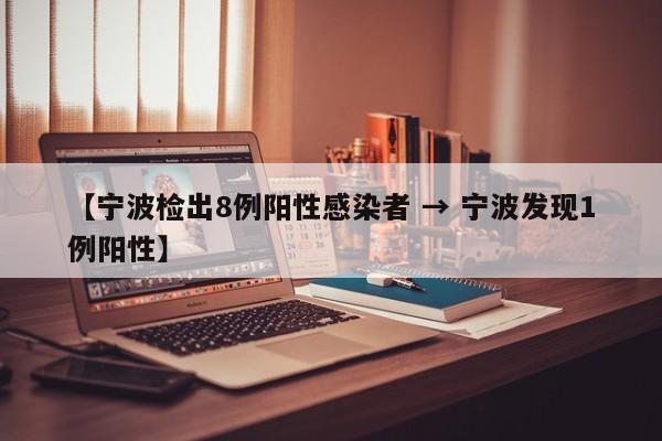 【宁波检出8例阳性感染者 → 宁波发现1例阳性】
