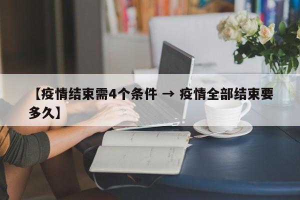 【疫情结束需4个条件 → 疫情全部结束要多久】