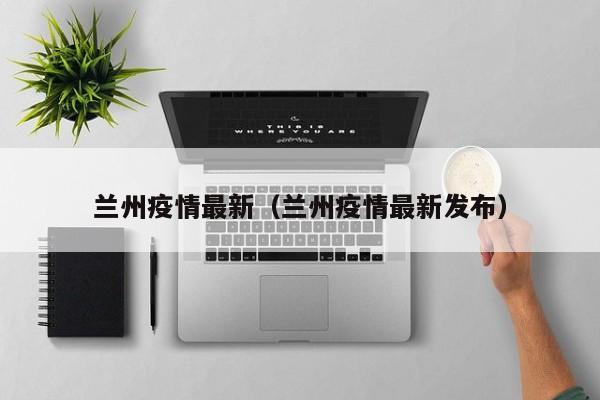 兰州疫情最新(兰州疫情最新发布)