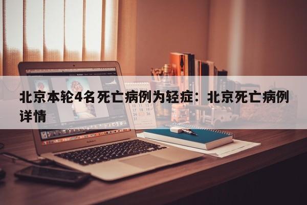 北京本轮4名死亡病例为轻症:北京死亡病例详情