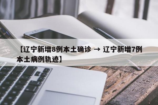 【辽宁新增8例本土确诊 → 辽宁新增7例本土病例轨迹】