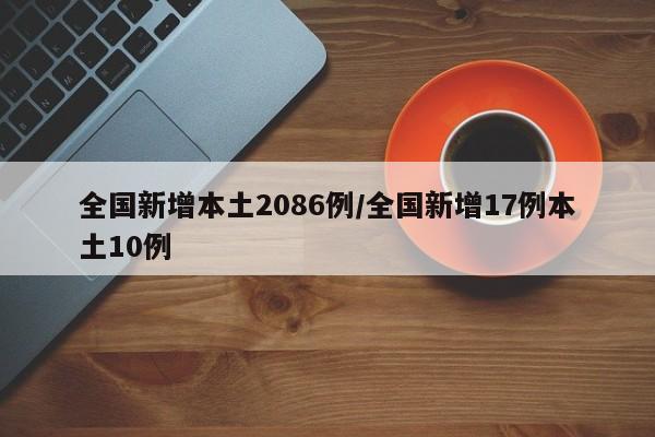 全国新增本土2086例/全国新增17例本土10例