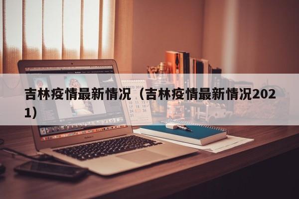吉林疫情最新情况(吉林疫情最新情况2021)