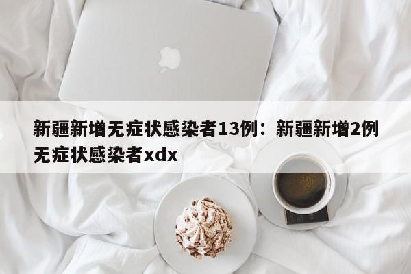 新疆新增无症状感染者13例：新疆新增2例无症状感染者xdx