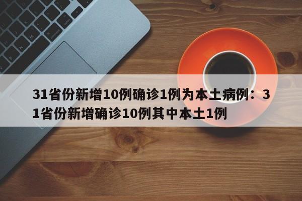 31省份新增10例确诊1例为本土病例：31省份新增确诊10例其中本土1例
