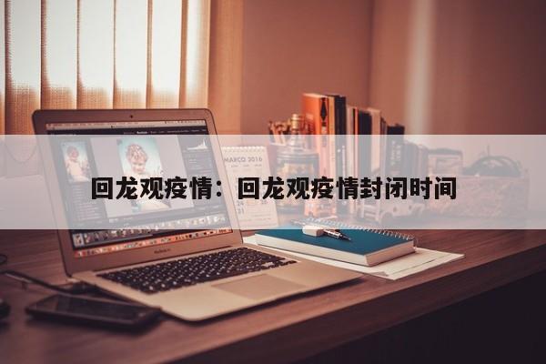 回龙观疫情:回龙观疫情封闭时间