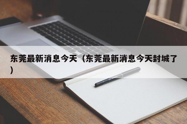 东莞最新消息今天(东莞最新消息今天封城了)