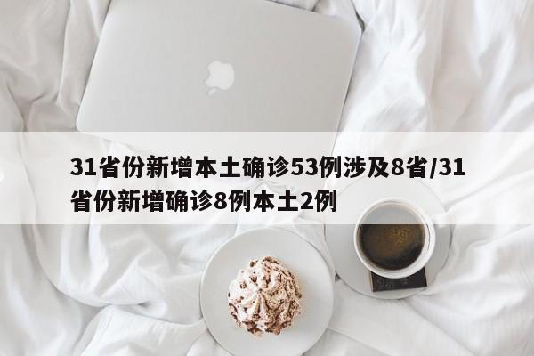 31省份新增本土确诊53例涉及8省/31省份新增确诊8例本土2例