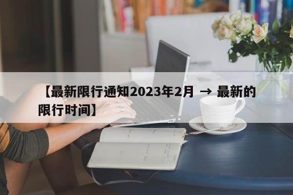 【最新限行通知2023年2月 → 最新的限行时间】