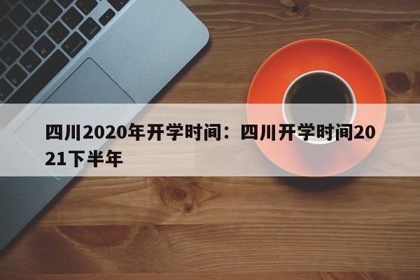 四川2020年开学时间:四川开学时间2021下半年